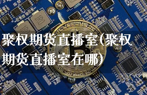 聚权期货直播室(聚权期货直播室在哪)_https://www.qldgs.com_内盘期货_第1张