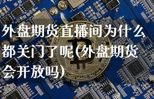 外盘期货直播间为什么都关门了呢(外盘期货会开放吗)_https://www.qldgs.com_内盘期货_第1张