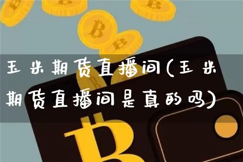 玉米期货直播间(玉米期货直播间是真的吗)_https://www.qldgs.com_原油期货_第1张