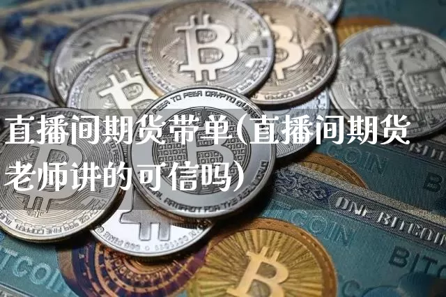 直播间期货带单(直播间期货老师讲的可信吗)_https://www.qldgs.com_内盘期货_第1张