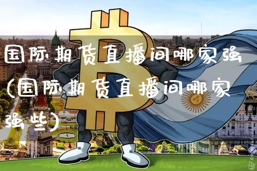 国际期货直播间哪家强(国际期货直播间哪家强些)_https://www.qldgs.com_原油期货_第1张