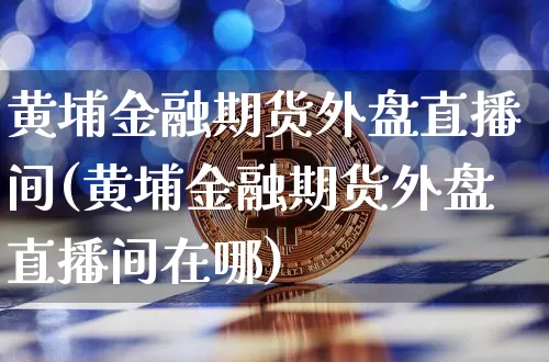 黄埔金融期货外盘直播间(黄埔金融期货外盘直播间在哪)_https://www.qldgs.com_原油期货_第1张