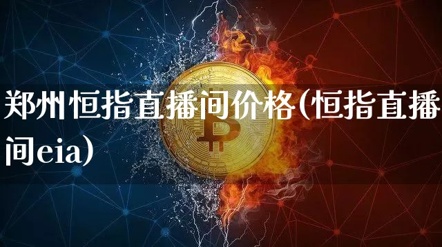 郑州恒指直播间价格(恒指直播间eia)_https://www.qldgs.com_原油期货_第1张