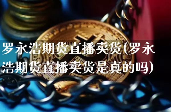 罗永浩期货直播卖货(罗永浩期货直播卖货是真的吗)_https://www.qldgs.com_国际期货_第1张