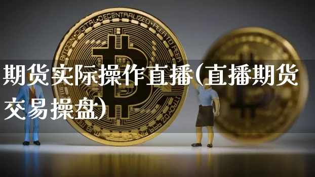 期货实际操作直播(直播期货交易操盘)_https://www.qldgs.com_国际期货_第1张