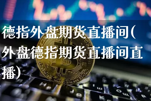 德指外盘期货直播间(外盘德指期货直播间直播)_https://www.qldgs.com_内盘期货_第1张
