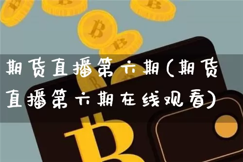期货直播第六期(期货直播第六期在线观看)_https://www.qldgs.com_黄金期货_第1张