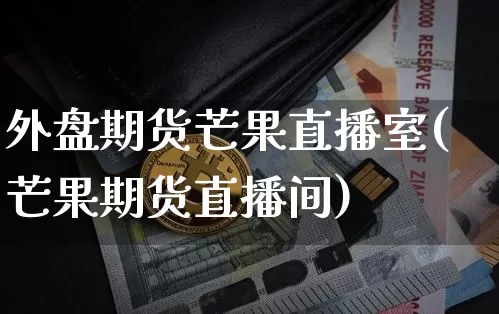 外盘期货芒果直播室(芒果期货直播间)_https://www.qldgs.com_期货_第1张