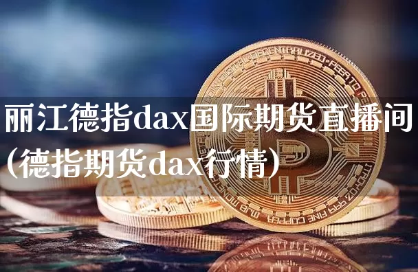 丽江德指dax国际期货直播间(德指期货dax行情)_https://www.qldgs.com_原油期货_第1张