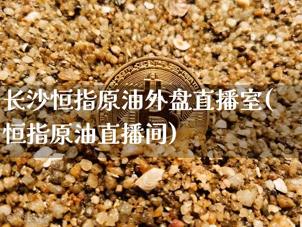 长沙恒指原油外盘直播室(恒指原油直播间)_https://www.qldgs.com_黄金期货_第1张