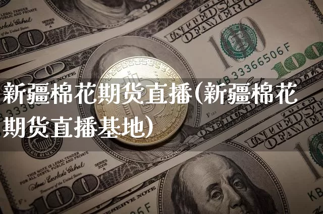 新疆棉花期货直播(新疆棉花期货直播基地)_https://www.qldgs.com_国际期货_第1张