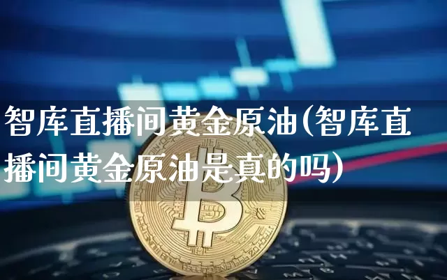智库直播间黄金原油(智库直播间黄金原油是真的吗)_https://www.qldgs.com_原油期货_第1张