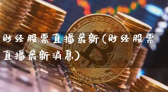 财经股票直播最新(财经股票直播最新消息)_https://www.qldgs.com_国际期货_第1张