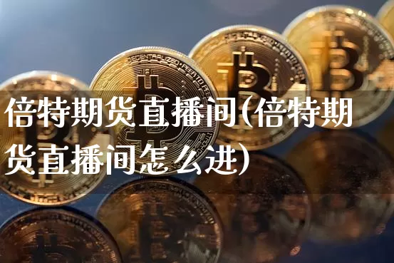 倍特期货直播间(倍特期货直播间怎么进)_https://www.qldgs.com_恒指期货_第1张
