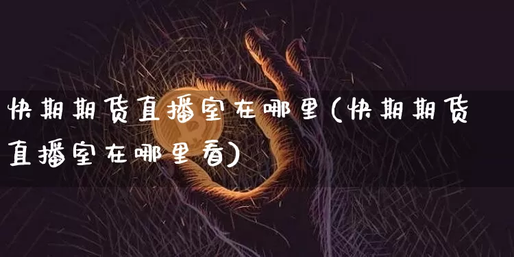快期期货直播室在哪里(快期期货直播室在哪里看)_https://www.qldgs.com_内盘期货_第1张