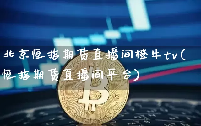 北京恒指期货直播间橙牛tv(恒指期货直播间平台)_https://www.qldgs.com_内盘期货_第1张