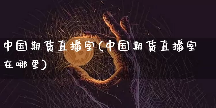 中国期货直播室(中国期货直播室在哪里)_https://www.qldgs.com_内盘期货_第1张