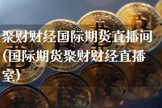 聚财财经国际期货直播间(国际期货聚财财经直播室)_https://www.qldgs.com_恒指期货_第1张