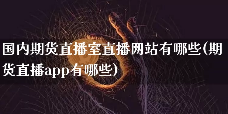 国内期货直播室直播网站有哪些(期货直播app有哪些)_https://www.qldgs.com_原油期货_第1张