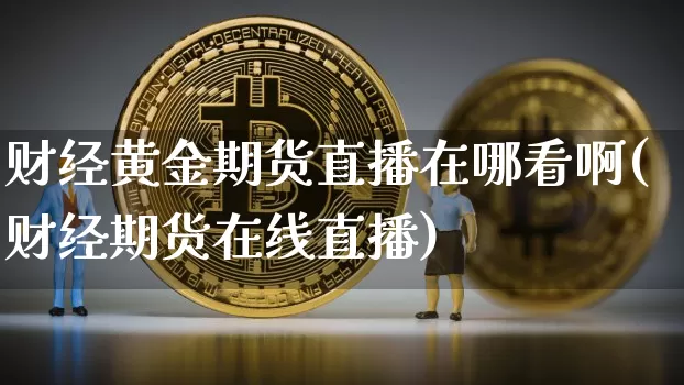 财经黄金期货直播在哪看啊(财经期货在线直播)_https://www.qldgs.com_原油期货_第1张