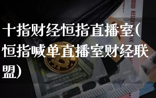 十指财经恒指直播室(恒指喊单直播室财经联盟)_https://www.qldgs.com_恒指期货_第1张