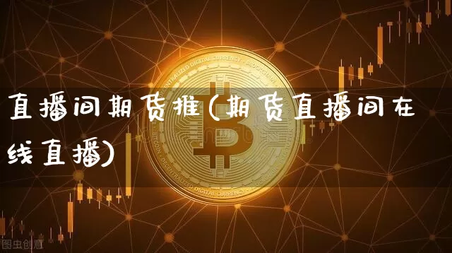 直播间期货推(期货直播间在线直播)_https://www.qldgs.com_黄金期货_第1张