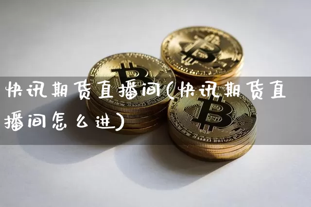 快讯期货直播间(快讯期货直播间怎么进)_https://www.qldgs.com_恒指期货_第1张