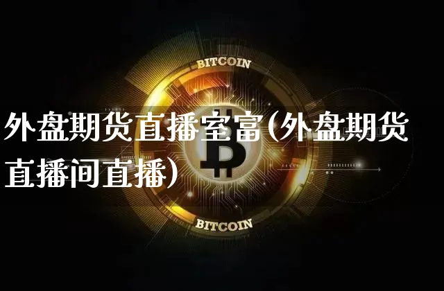 外盘期货直播室富(外盘期货直播间直播)_https://www.qldgs.com_原油期货_第1张