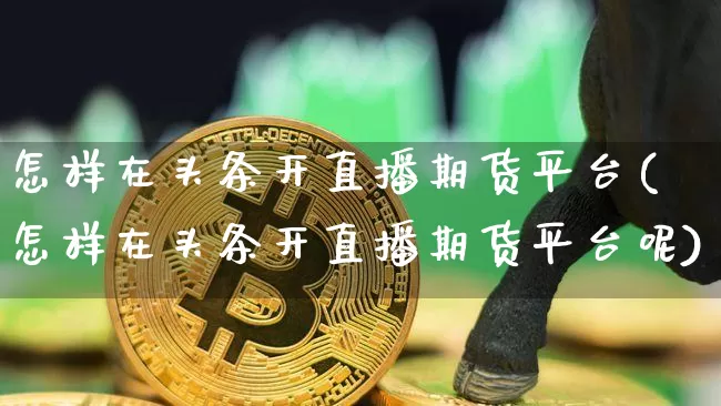 怎样在头条开直播期货平台(怎样在头条开直播期货平台呢)_https://www.qldgs.com_期货_第1张