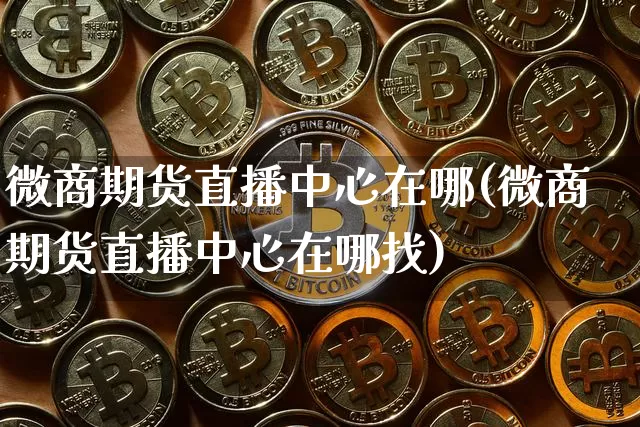 微商期货直播中心在哪(微商期货直播中心在哪找)_https://www.qldgs.com_期货_第1张
