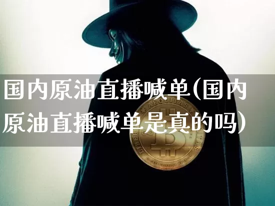 国内原油直播喊单(国内原油直播喊单是真的吗)_https://www.qldgs.com_内盘期货_第1张