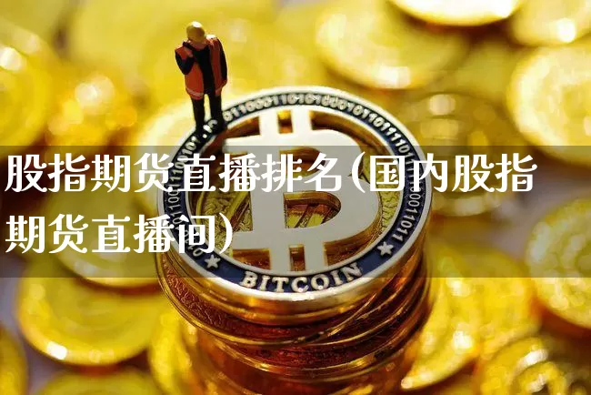 股指期货直播排名(国内股指期货直播间)_https://www.qldgs.com_黄金期货_第1张