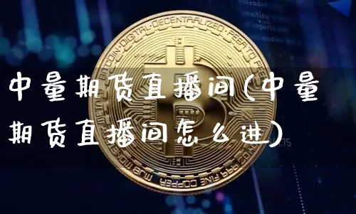 中量期货直播间(中量期货直播间怎么进)_https://www.qldgs.com_黄金期货_第1张