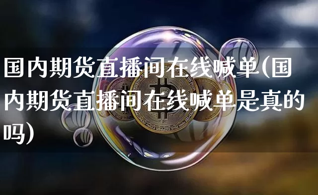 国内期货直播间在线喊单(国内期货直播间在线喊单是真的吗)_https://www.qldgs.com_内盘期货_第1张