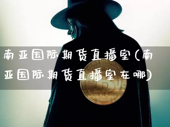 南亚国际期货直播室(南亚国际期货直播室在哪)_https://www.qldgs.com_恒指期货_第1张