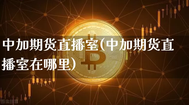 中加期货直播室(中加期货直播室在哪里)_https://www.qldgs.com_期货_第1张