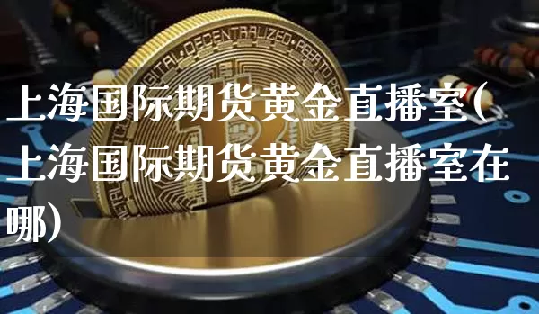 上海国际期货黄金直播室(上海国际期货黄金直播室在哪)_https://www.qldgs.com_原油期货_第1张