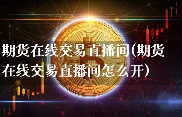 期货在线交易直播间(期货在线交易直播间怎么开)_https://www.qldgs.com_国际期货_第1张