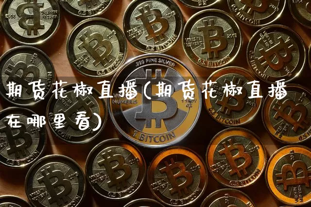 期货花椒直播(期货花椒直播在哪里看)_https://www.qldgs.com_原油期货_第1张