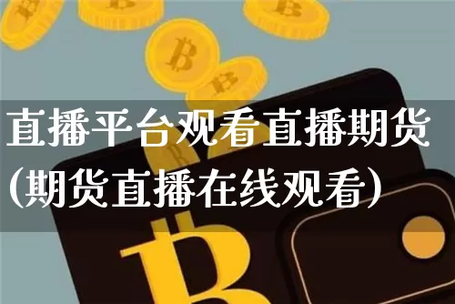 直播平台观看直播期货(期货直播在线观看)_https://www.qldgs.com_期货_第1张