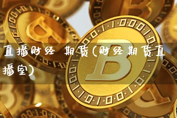 直播财经 期货(财经期货直播室)_https://www.qldgs.com_国际期货_第1张