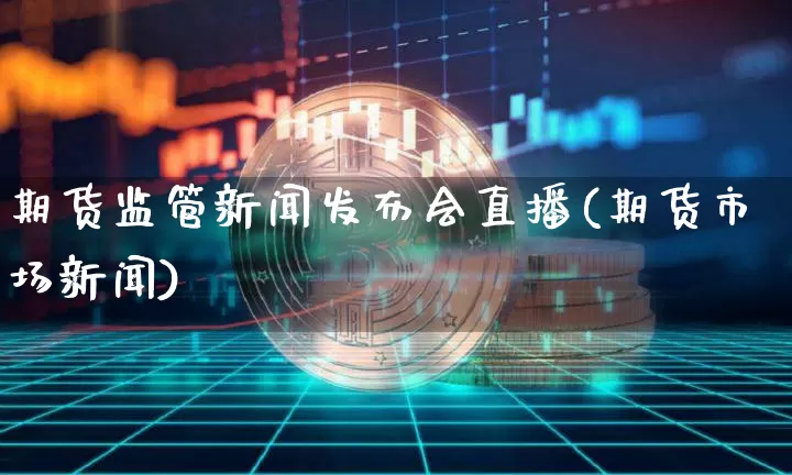 期货监管新闻发布会直播(期货市场新闻)_https://www.qldgs.com_原油期货_第1张