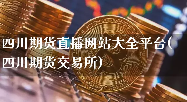 四川期货直播网站大全平台(四川期货交易所)_https://www.qldgs.com_恒指期货_第1张