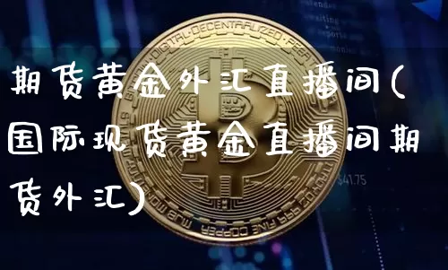 期货黄金外汇直播间(国际现货黄金直播间期货外汇)_https://www.qldgs.com_原油期货_第1张