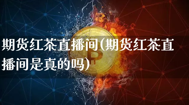 期货红茶直播间(期货红茶直播间是真的吗)_https://www.qldgs.com_恒指期货_第1张