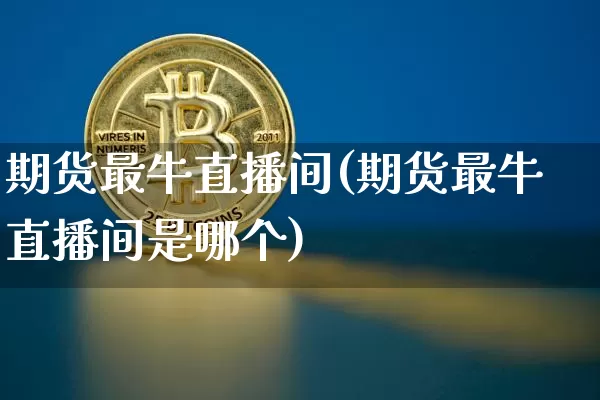 期货最牛直播间(期货最牛直播间是哪个)_https://www.qldgs.com_内盘期货_第1张