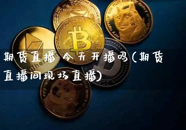 期货直播 今天开播吗(期货直播间现场直播)_https://www.qldgs.com_恒指期货_第1张