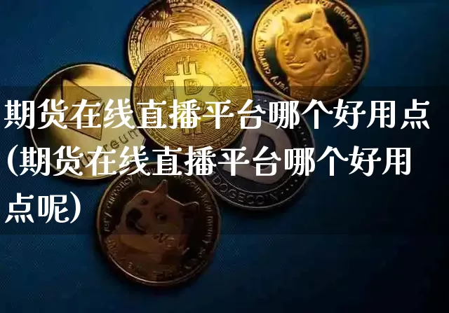 期货在线直播平台哪个好用点(期货在线直播平台哪个好用点呢)_https://www.qldgs.com_内盘期货_第1张
