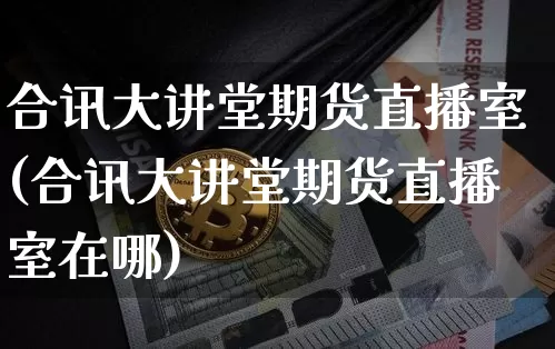合讯大讲堂期货直播室(合讯大讲堂期货直播室在哪)_https://www.qldgs.com_内盘期货_第1张