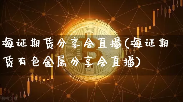 海证期货分享会直播(海证期货有色金属分享会直播)_https://www.qldgs.com_期货_第1张